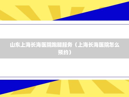 山东上海长海医院跑腿服务（上海长海医院怎么预约）