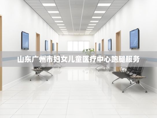 山东广州市妇女儿童医疗中心跑腿服务