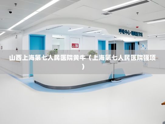 山西上海第七人民医院黄牛（上海第七人民医院强项）