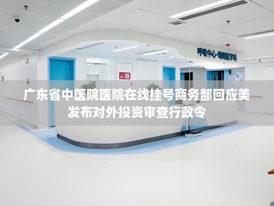 广东省中医院医院在线挂号商务部回应美发布对外投资审查行政令