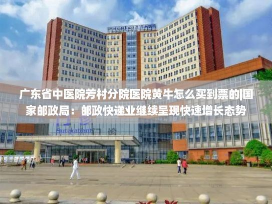 广东省中医院芳村分院医院黄牛怎么买到票的|国家邮政局：邮政快递业继续呈现快速增长态势