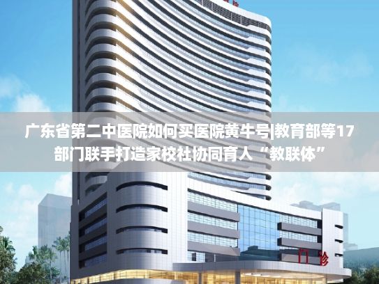 广东省第二中医院如何买医院黄牛号|教育部等17部门联手打造家校社协同育人“教联体”