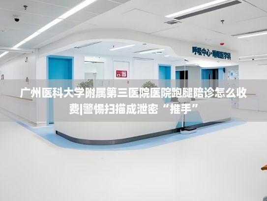 广州医科大学附属第三医院医院跑腿陪诊怎么收费|警惕扫描成泄密“推手”