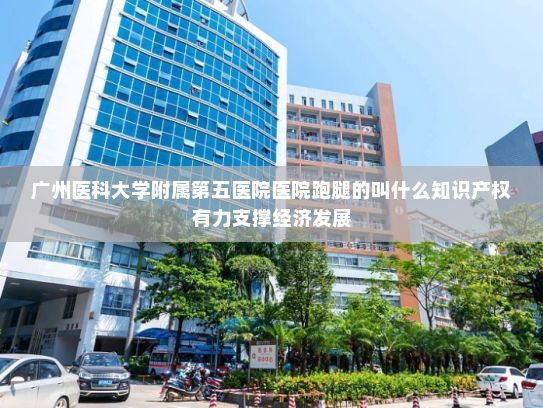 广州医科大学附属第五医院医院跑腿的叫什么知识产权有力支撑经济发展