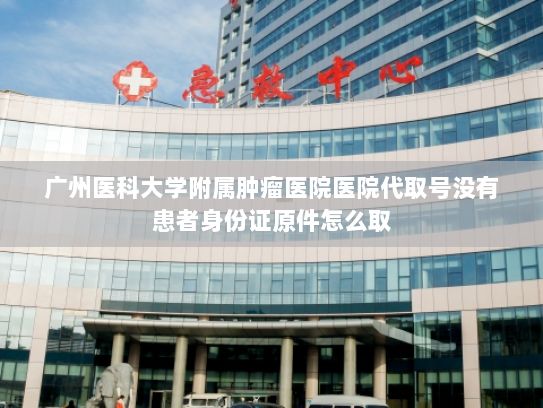 广州医科大学附属肿瘤医院医院代取号没有患者身份证原件怎么取?“直播间开盲盒”获奖金？小心网络诈骗陷阱