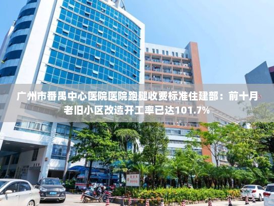 广州市番禺中心医院医院跑腿收费标准住建部：前十月老旧小区改造开工率已达101.7%