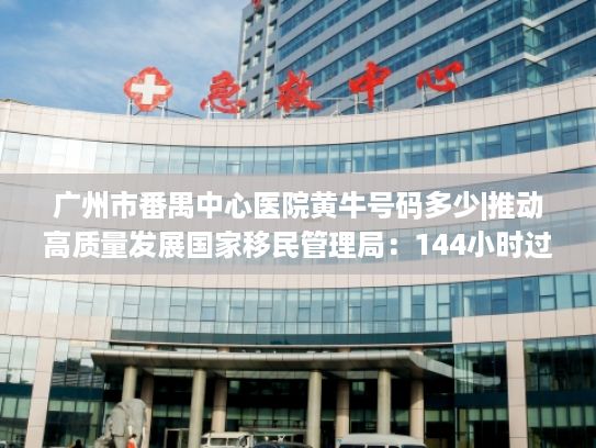 广州市番禺中心医院黄牛号码多少|推动高质量发展国家移民管理局：144小时过境免签政策适用37个口岸、54个国家