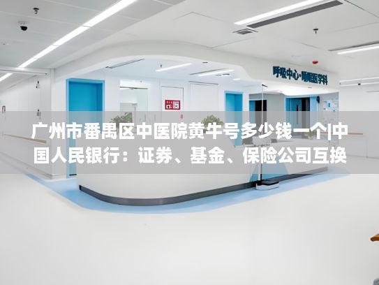 广州市番禺区中医院黄牛号多少钱一个|中国人民银行：证券、基金、保险公司互换便利（SFISF）接受申报