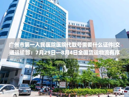 广州市第一人民医院医院代取号需要什么证件|交通运输部：7月29日—8月4日全国货运物流有序运行