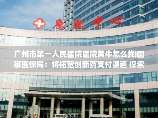 广州市第一人民医院医院黄牛怎么找|国家医保局：将拓宽创新药支付渠道 探索建立丙类药品目录