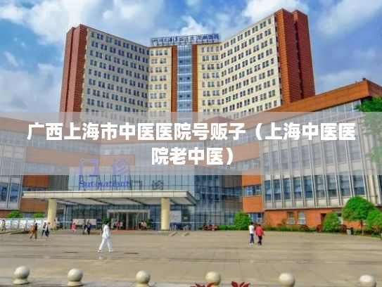 广西上海市中医医院号贩子（上海中医医院老中医）