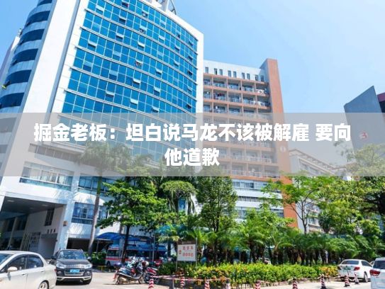 掘金老板：坦白说马龙不该被解雇 要向他道歉