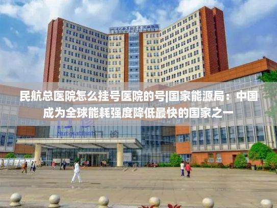 民航总医院怎么挂号医院的号|国家能源局：中国成为全球能耗强度降低最快的国家之一