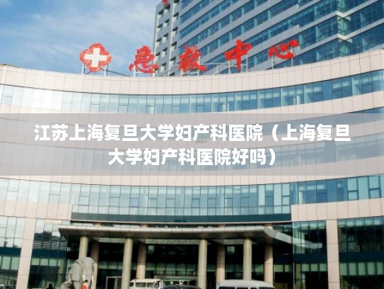 江苏上海复旦大学妇产科医院（上海复旦大学妇产科医院好吗）