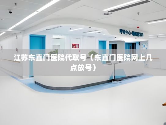 江苏东直门医院代取号（东直门医院网上几点放号）