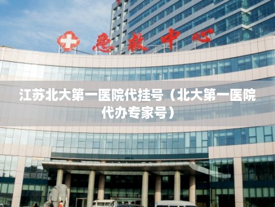 江苏北大第一医院代挂号（北大第一医院代办专家号）