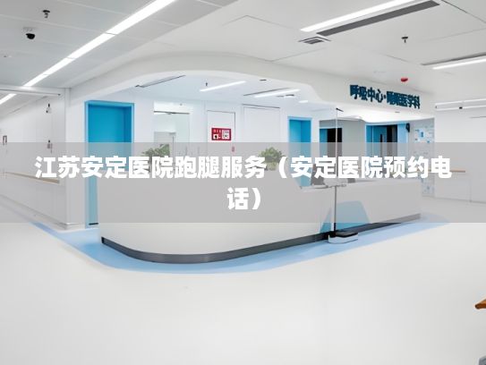 江苏安定医院跑腿服务（安定医院预约电话）