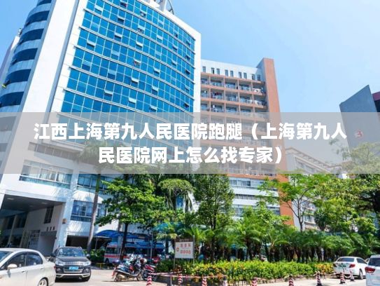 江西上海第九人民医院跑腿（上海第九人民医院网上怎么找专家）