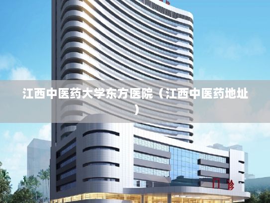 江西中医药大学东方医院（江西中医药地址）