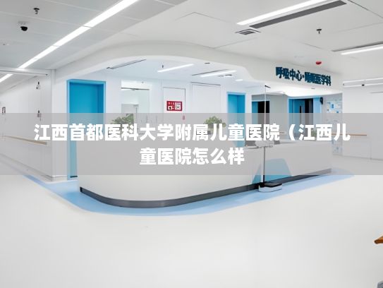 江西首都医科大学附属儿童医院（江西儿童医院怎么样?不知道好不好）