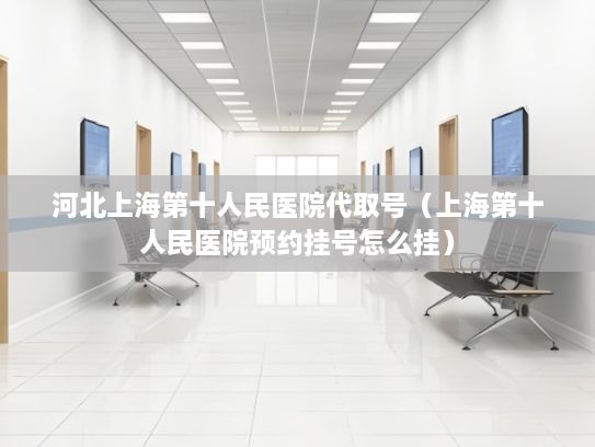 河北上海第十人民医院代取号（上海第十人民医院预约挂号怎么挂）