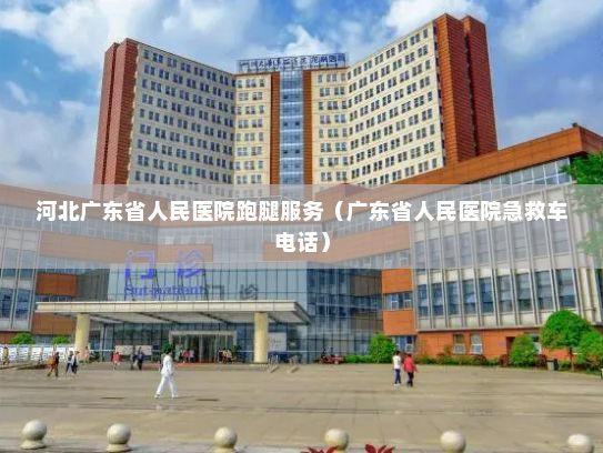 河北广东省人民医院跑腿服务（广东省人民医院急救车电话）