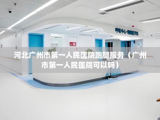 河北广州市第一人民医院跑腿服务（广州市第一人民医院可以吗）