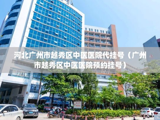 河北广州市越秀区中医医院代挂号（广州市越秀区中医医院预约挂号）