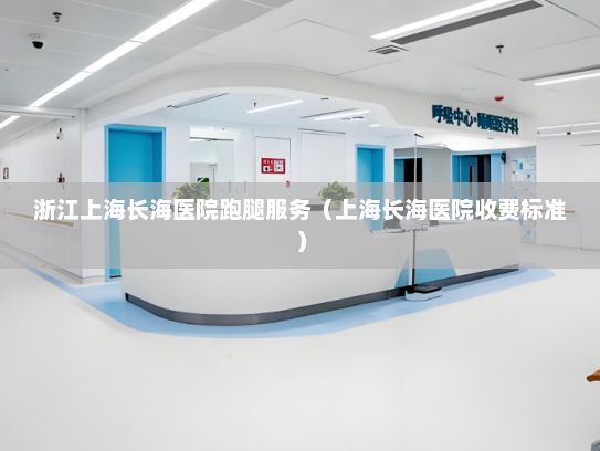 浙江上海长海医院跑腿服务（上海长海医院收费标准）
