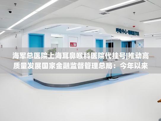 海军总医院上海耳鼻喉科医院代挂号|推动高质量发展国家金融监督管理总局：今年以来，金融机构持续增加针对实体经济发展金融供给