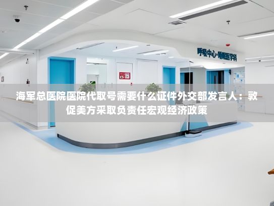 海军总医院医院代取号需要什么证件外交部发言人：敦促美方采取负责任宏观经济政策