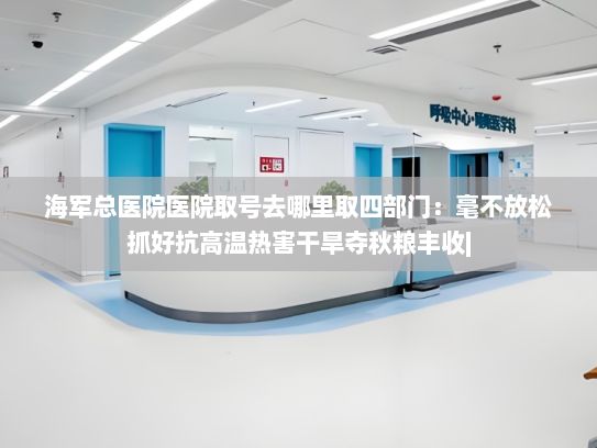 海军总医院医院取号去哪里取四部门：毫不放松抓好抗高温热害干旱夺秋粮丰收|