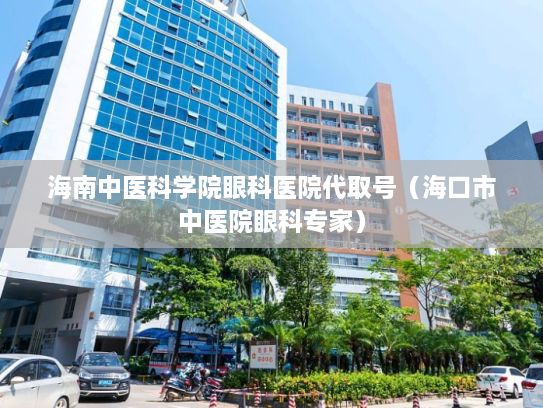 海南中医科学院眼科医院代取号（海口市中医院眼科专家）