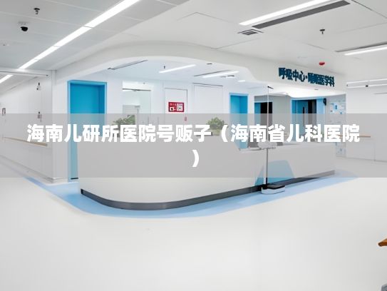 海南儿研所医院号贩子（海南省儿科医院）