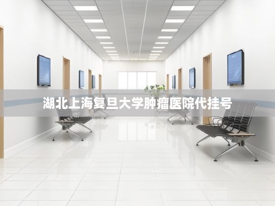 湖北上海复旦大学肿瘤医院代挂号