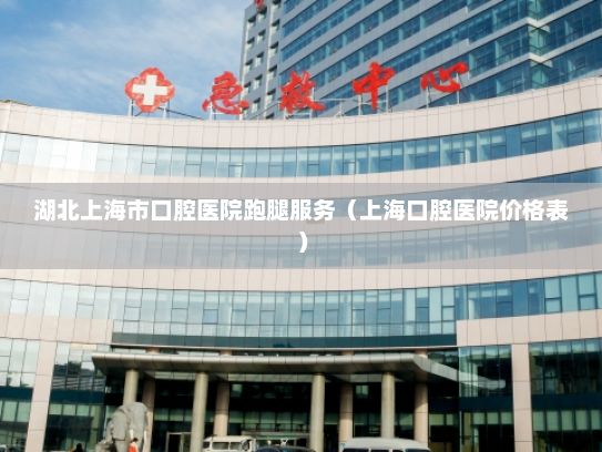 湖北上海市口腔医院跑腿服务（上海口腔医院价格表）