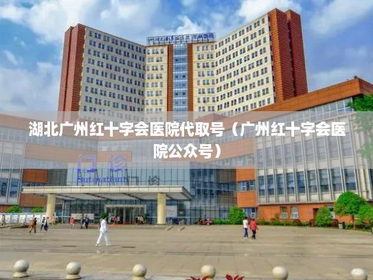 湖北广州红十字会医院代取号（广州红十字会医院公众号）
