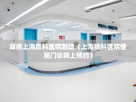 湖南上海肺科医院跑腿（上海肺科医院便民门诊网上预约）