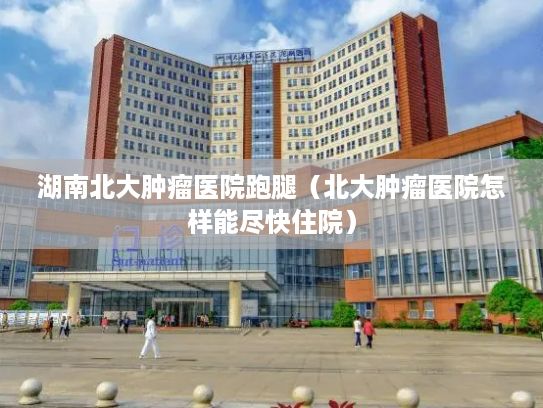 湖南北大肿瘤医院跑腿（北大肿瘤医院怎样能尽快住院）