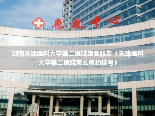 湖南天津医科大学第二医院跑腿服务（天津医科大学第二医院怎么预约挂号）