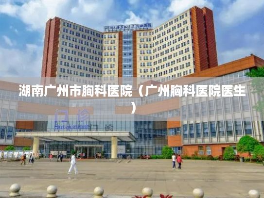湖南广州市胸科医院（广州胸科医院医生）