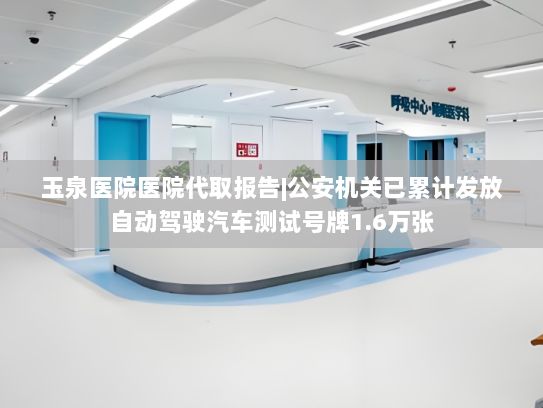 玉泉医院医院代取报告|公安机关已累计发放自动驾驶汽车测试号牌1.6万张
