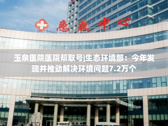 玉泉医院医院帮取号|生态环境部：今年发现并推动解决环境问题7.2万个