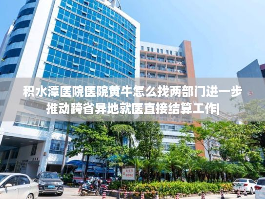 积水潭医院医院黄牛怎么找两部门进一步推动跨省异地就医直接结算工作|