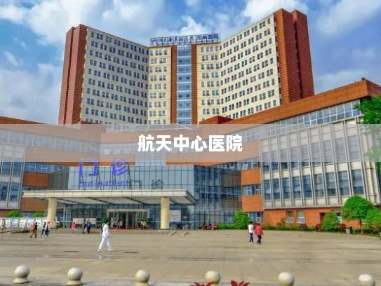 航天中心医院，守护健康的航天力量