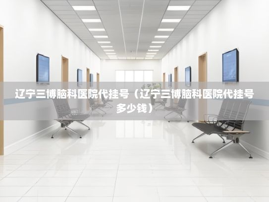 辽宁三博脑科医院代挂号（辽宁三博脑科医院代挂号多少钱）