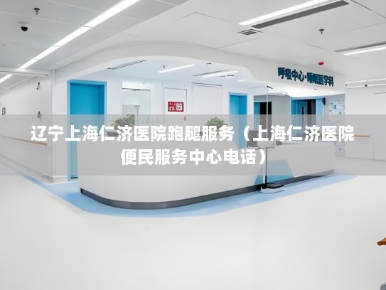 辽宁上海仁济医院跑腿服务（上海仁济医院便民服务中心电话）