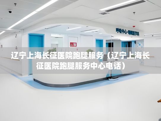 辽宁上海长征医院跑腿服务（辽宁上海长征医院跑腿服务中心电话）