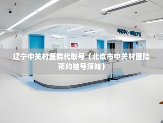 辽宁中关村医院代取号（北京市中关村医院预约挂号须知）