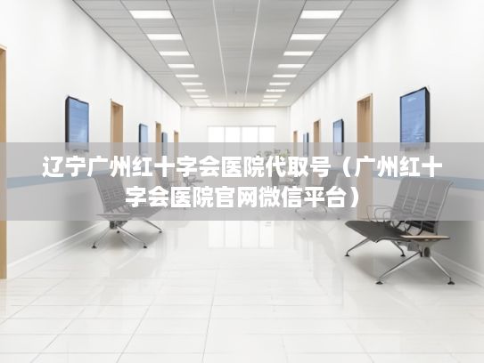 辽宁广州红十字会医院代取号（广州红十字会医院官网微信平台）